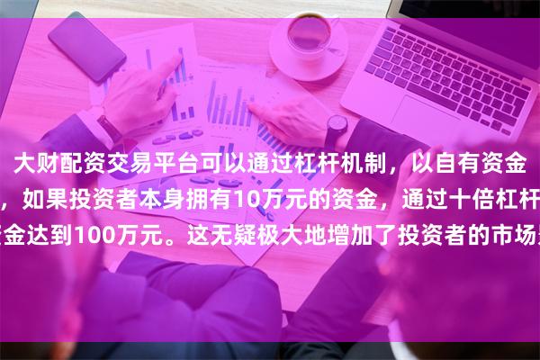 大财配资交易平台可以通过杠杆机制，以自有资金的十倍进行投资。例如，如果投资者本身拥有10万元的资金，通过十倍杠杆，他们可以操作的资金达到100万元。这无疑极大地增加了投资者的市场影响力和潜在收益。是扩