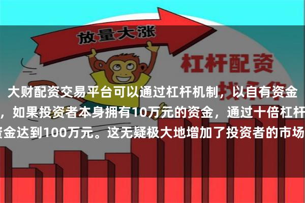 大财配资交易平台可以通过杠杆机制，以自有资金的十倍进行投资。例如，如果投资者本身拥有10万元的资金，通过十倍杠杆，他们可以操作的资金达到100万元。这无疑极大地增加了投资者的市场影响力和潜在收益。从鲸