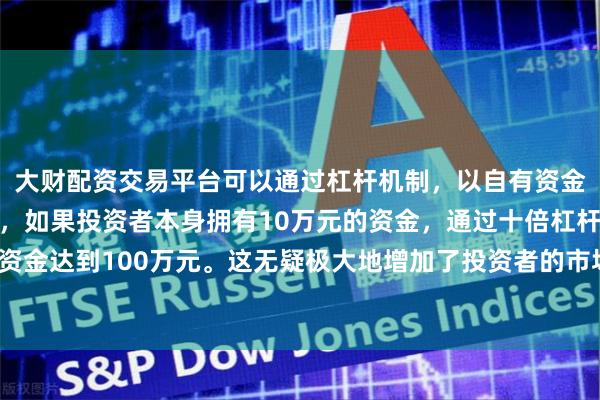 大财配资交易平台可以通过杠杆机制，以自有资金的十倍进行投资。例如，如果投资者本身拥有10万元的资金，通过十倍杠杆，他们可以操作的资金达到100万元。这无疑极大地增加了投资者的市场影响力和潜在收益。相较