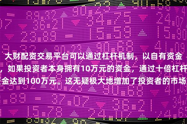 大财配资交易平台可以通过杠杆机制，以自有资金的十倍进行投资。例如，如果投资者本身拥有10万元的资金，通过十倍杠杆，他们可以操作的资金达到100万元。这无疑极大地增加了投资者的市场影响力和潜在收益。公司
