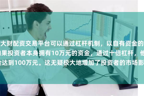 大财配资交易平台可以通过杠杆机制，以自有资金的十倍进行投资。例如，如果投资者本身拥有10万元的资金，通过十倍杠杆，他们可以操作的资金达到100万元。这无疑极大地增加了投资者的市场影响力和潜在收益。相较