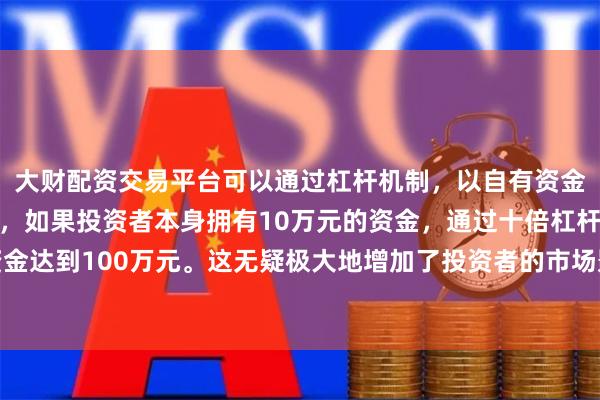 大财配资交易平台可以通过杠杆机制，以自有资金的十倍进行投资。例如，如果投资者本身拥有10万元的资金，通过十倍杠杆，他们可以操作的资金达到100万元。这无疑极大地增加了投资者的市场影响力和潜在收益。健全