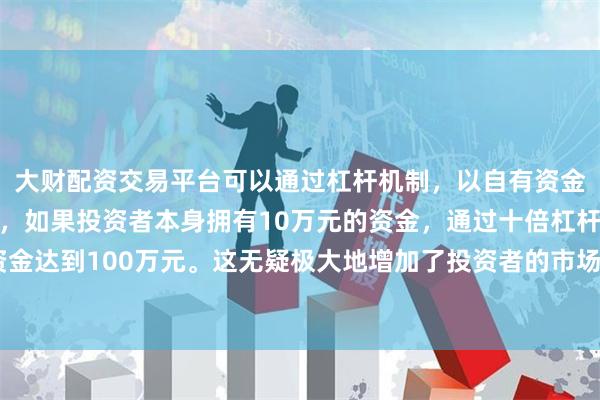 大财配资交易平台可以通过杠杆机制，以自有资金的十倍进行投资。例如，如果投资者本身拥有10万元的资金，通过十倍杠杆，他们可以操作的资金达到100万元。这无疑极大地增加了投资者的市场影响力和潜在收益。历史