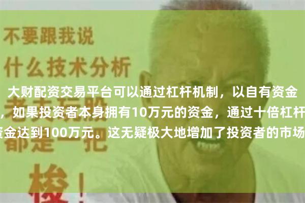 大财配资交易平台可以通过杠杆机制，以自有资金的十倍进行投资。例如，如果投资者本身拥有10万元的资金，通过十倍杠杆，他们可以操作的资金达到100万元。这无疑极大地增加了投资者的市场影响力和潜在收益。贝莱