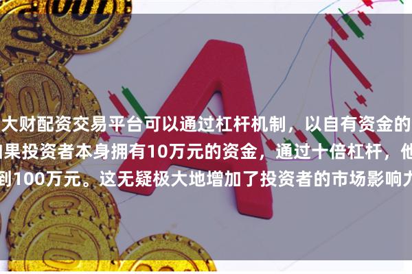 大财配资交易平台可以通过杠杆机制，以自有资金的十倍进行投