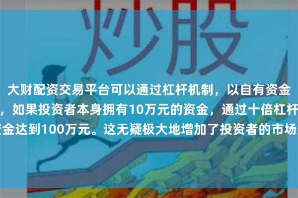 大财配资交易平台可以通过杠杆机制，以自有资金的十倍进行投资。例如，如果投资者本身拥有10万元的资金，通过十倍杠杆，他们可以操作的资金达到100万元。这无疑极大地增加了投资者的市场影响力和潜在收益。复星