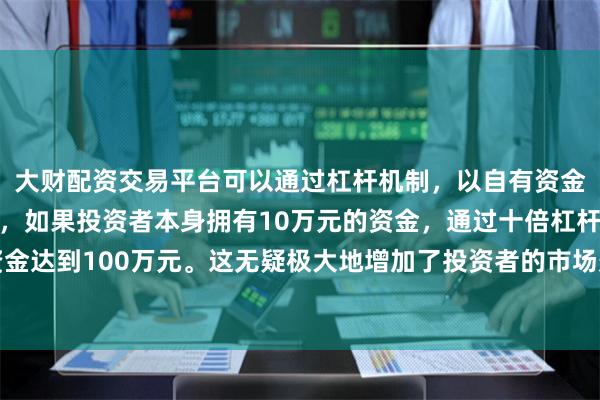 大财配资交易平台可以通过杠杆机制，以自有资金的十倍进行投资。例如，如果投资者本身拥有10万元的资金，通过十倍杠杆，他们可以操作的资金达到100万元。这无疑极大地增加了投资者的市场影响力和潜在收益。搭载