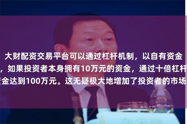 大财配资交易平台可以通过杠杆机制，以自有资金的十倍进行投资。例如，如果投资者本身拥有10万元的资金，通过十倍杠杆，他们可以操作的资金达到100万元。这无疑极大地增加了投资者的市场影响力和潜在收益。集装