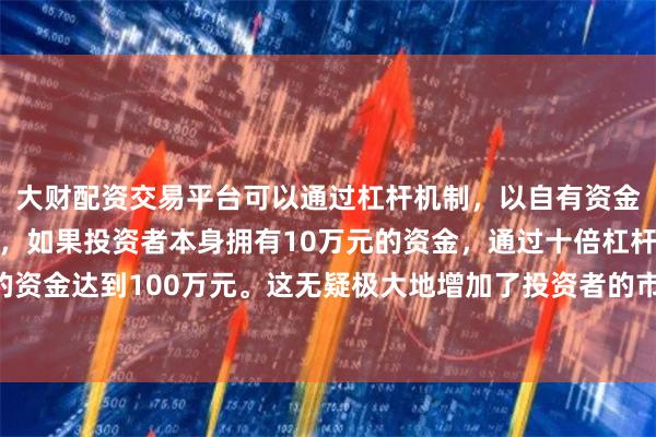 大财配资交易平台可以通过杠杆机制，以自有资金的十倍进行投资。例如，如果投资者本身拥有10万元的资金，通过十倍杠杆，他们可以操作的资金达到100万元。这无疑极大地增加了投资者的市场影响力和潜在收益。近6