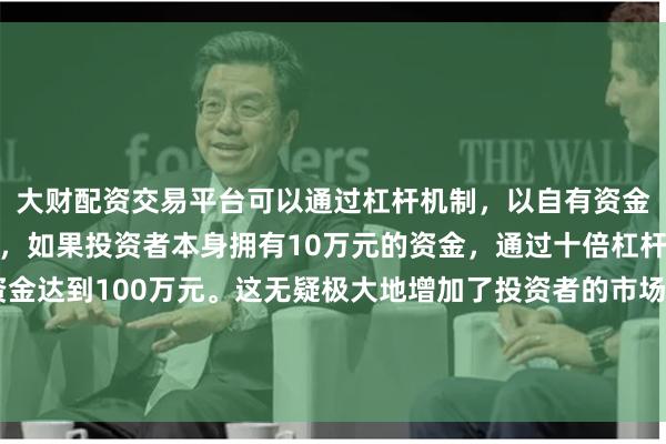 大财配资交易平台可以通过杠杆机制，以自有资金的十倍进行投资。例如，如果投资者本身拥有10万元的资金，通过十倍杠杆，他们可以操作的资金达到100万元。这无疑极大地增加了投资者的市场影响力和潜在收益。交银