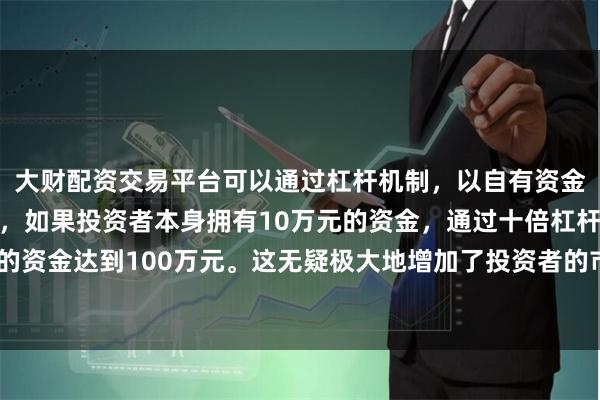大财配资交易平台可以通过杠杆机制，以自有资金的十倍进行投资。例如，如果投资者本身拥有10万元的资金，通过十倍杠杆，他们可以操作的资金达到100万元。这无疑极大地增加了投资者的市场影响力和潜在收益。近6