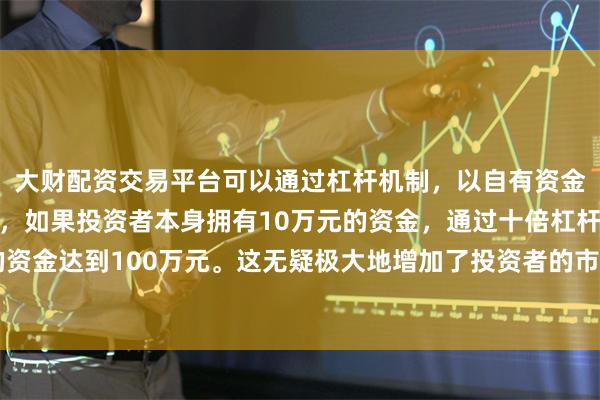 大财配资交易平台可以通过杠杆机制，以自有资金的十倍进行投资。例如，如果投资者本身拥有10万元的资金，通过十倍杠杆，他们可以操作的资金达到100万元。这无疑极大地增加了投资者的市场影响力和潜在收益。公司