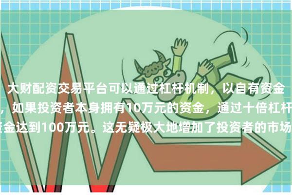 大财配资交易平台可以通过杠杆机制，以自有资金的十倍进行投资。例如，如果投资者本身拥有10万元的资金，通过十倍杠杆，他们可以操作的资金达到100万元。这无疑极大地增加了投资者的市场影响力和潜在收益。作为