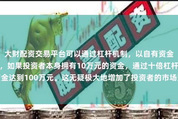 大财配资交易平台可以通过杠杆机制，以自有资金的十倍进行投资。例如，如果投资者本身拥有10万元的资金，通过十倍杠杆，他们可以操作的资金达到100万元。这无疑极大地增加了投资者的市场影响力和潜在收益。将用