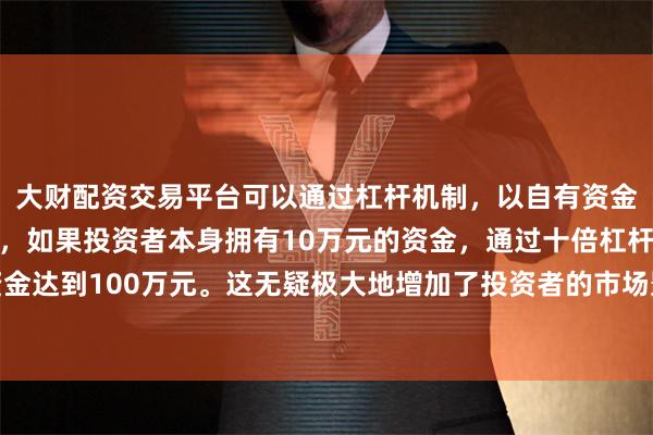 大财配资交易平台可以通过杠杆机制，以自有资金的十倍进行投资。例如，如果投资者本身拥有10万元的资金，通过十倍杠杆，他们可以操作的资金达到100万元。这无疑极大地增加了投资者的市场影响力和潜在收益。讲好