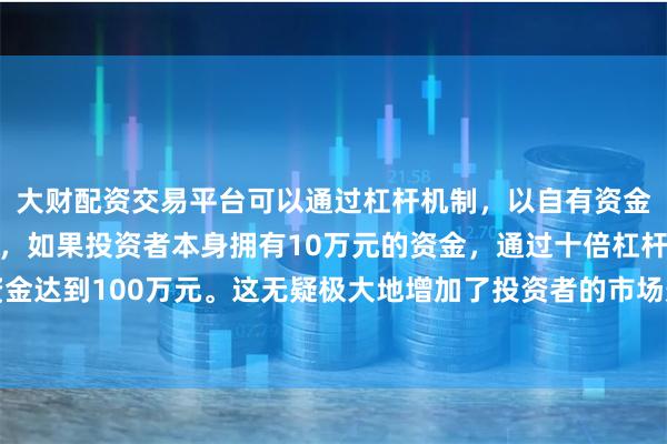 大财配资交易平台可以通过杠杆机制，以自有资金的十倍进行投资。例如，如果投资者本身拥有10万元的资金，通过十倍杠杆，他们可以操作的资金达到100万元。这无疑极大地增加了投资者的市场影响力和潜在收益。但整