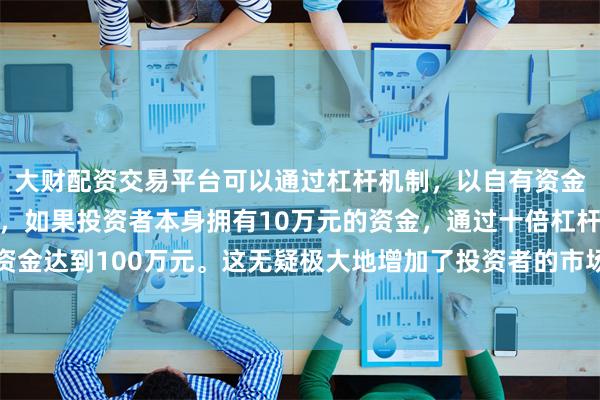 大财配资交易平台可以通过杠杆机制，以自有资金的十倍进行投资。例如，如果投资者本身拥有10万元的资金，通过十倍杠杆，他们可以操作的资金达到100万元。这无疑极大地增加了投资者的市场影响力和潜在收益。家数