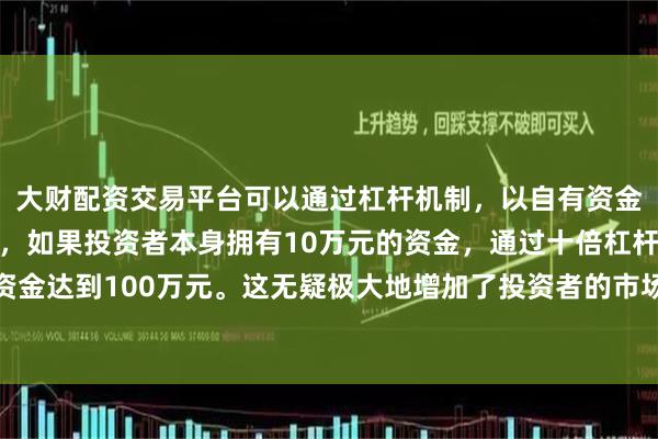 大财配资交易平台可以通过杠杆机制，以自有资金的十倍进行投资。例如，如果投资者本身拥有10万元的资金，通过十倍杠杆，他们可以操作的资金达到100万元。这无疑极大地增加了投资者的市场影响力和潜在收益。盘面
