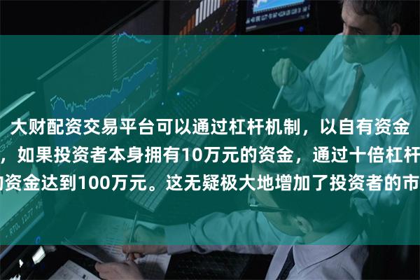 大财配资交易平台可以通过杠杆机制，以自有资金的十倍进行投资。例如，如果投资者本身拥有10万元的资金，通过十倍杠杆，他们可以操作的资金达到100万元。这无疑极大地增加了投资者的市场影响力和潜在收益。信用