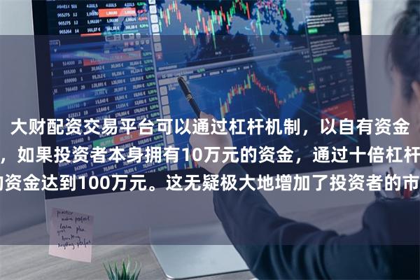 大财配资交易平台可以通过杠杆机制，以自有资金的十倍进行投资。例如，如果投资者本身拥有10万元的资金，通过十倍杠杆，他们可以操作的资金达到100万元。这无疑极大地增加了投资者的市场影响力和潜在收益。会有