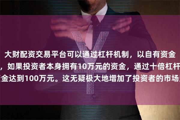 大财配资交易平台可以通过杠杆机制，以自有资金的十倍进行投资。例如，如果投资者本身拥有10万元的资金，通过十倍杠杆，他们可以操作的资金达到100万元。这无疑极大地增加了投资者的市场影响力和潜在收益。今天