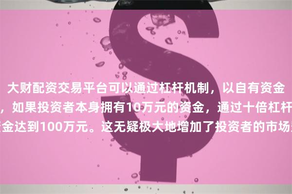 大财配资交易平台可以通过杠杆机制，以自有资金的十倍进行投资。例如，如果投资者本身拥有10万元的资金，通过十倍杠杆，他们可以操作的资金达到100万元。这无疑极大地增加了投资者的市场影响力和潜在收益。这样