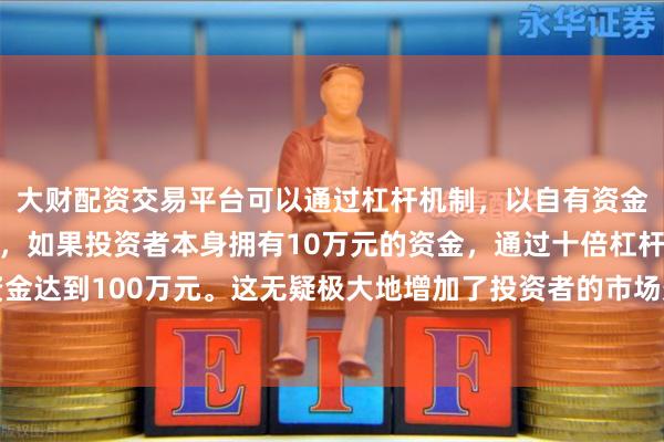 大财配资交易平台可以通过杠杆机制，以自有资金的十倍进行投资。例如，如果投资者本身拥有10万元的资金，通过十倍杠杆，他们可以操作的资金达到100万元。这无疑极大地增加了投资者的市场影响力和潜在收益。但从