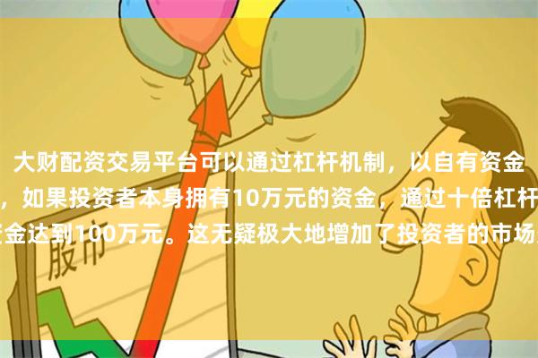 大财配资交易平台可以通过杠杆机制，以自有资金的十倍进行投资。例如，如果投资者本身拥有10万元的资金，通过十倍杠杆，他们可以操作的资金达到100万元。这无疑极大地增加了投资者的市场影响力和潜在收益。最大