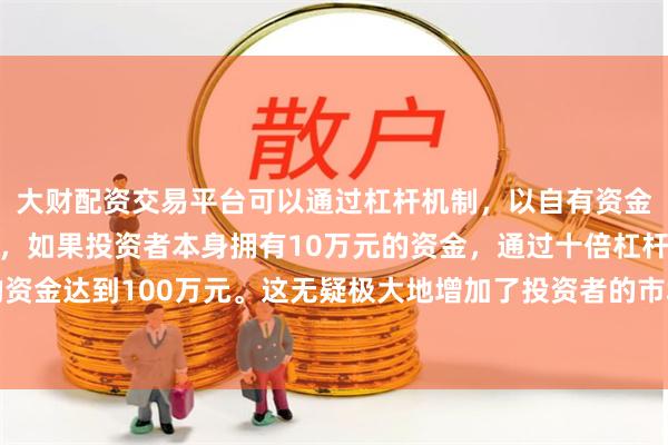 大财配资交易平台可以通过杠杆机制，以自有资金的十倍进行投资。例如，如果投资者本身拥有10万元的资金，通过十倍杠杆，他们可以操作的资金达到100万元。这无疑极大地增加了投资者的市场影响力和潜在收益。并请