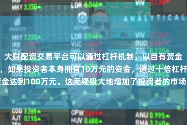 大财配资交易平台可以通过杠杆机制，以自有资金的十倍进行投资。例如，如果投资者本身拥有10万元的资金，通过十倍杠杆，他们可以操作的资金达到100万元。这无疑极大地增加了投资者的市场影响力和潜在收益。和讯