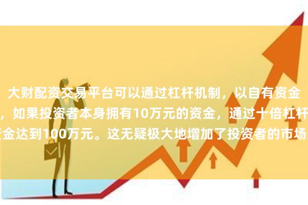 大财配资交易平台可以通过杠杆机制，以自有资金的十倍进行投资。例如，如果投资者本身拥有10万元的资金，通过十倍杠杆，他们可以操作的资金达到100万元。这无疑极大地增加了投资者的市场影响力和潜在收益。以及
