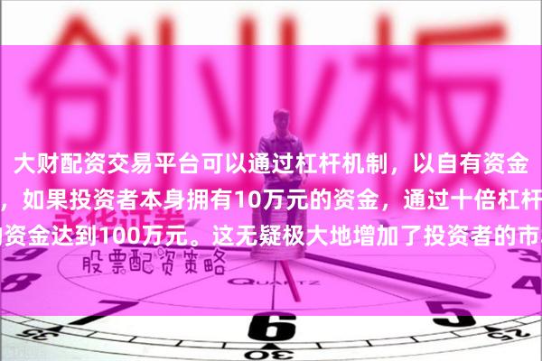 大财配资交易平台可以通过杠杆机制，以自有资金的十倍进行投资。例如，如果投资者本身拥有10万元的资金，通过十倍杠杆，他们可以操作的资金达到100万元。这无疑极大地增加了投资者的市场影响力和潜在收益。　　