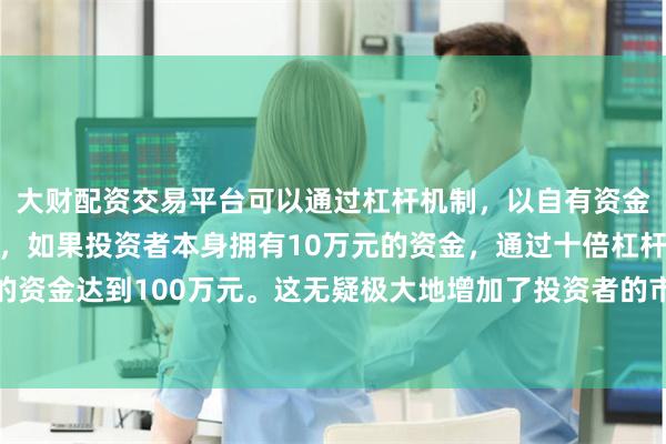 大财配资交易平台可以通过杠杆机制，以自有资金的十倍进行投资。例如，如果投资者本身拥有10万元的资金，通过十倍杠杆，他们可以操作的资金达到100万元。这无疑极大地增加了投资者的市场影响力和潜在收益。市场