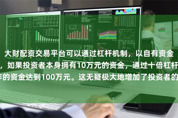 大财配资交易平台可以通过杠杆机制，以自有资金的十倍进行投资。例如，如果投资者本身拥有10万元的资金，通过十倍杠杆，他们可以操作的资金达到100万元。这无疑极大地增加了投资者的市场影响力和潜在收益。同比