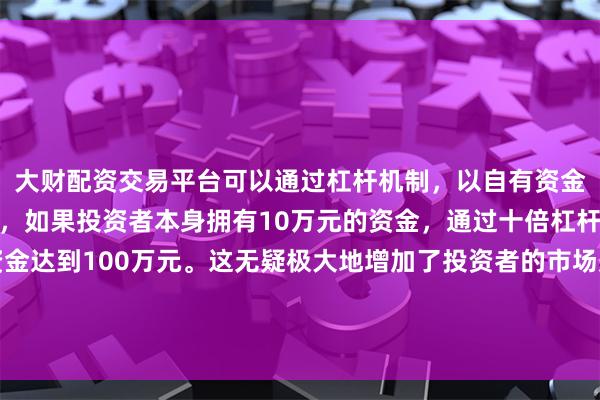 大财配资交易平台可以通过杠杆机制，以自有资金的十倍进行投资。例如，如果投资者本身拥有10万元的资金，通过十倍杠杆，他们可以操作的资金达到100万元。这无疑极大地增加了投资者的市场影响力和潜在收益。青藏