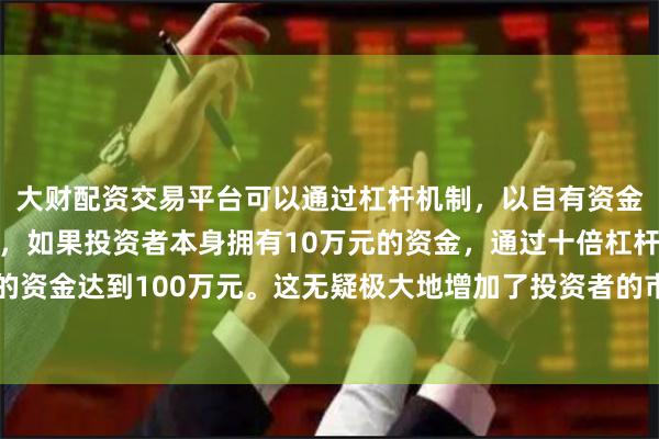 大财配资交易平台可以通过杠杆机制，以自有资金的十倍进行投资。例如，如果投资者本身拥有10万元的资金，通过十倍杠杆，他们可以操作的资金达到100万元。这无疑极大地增加了投资者的市场影响力和潜在收益。　　