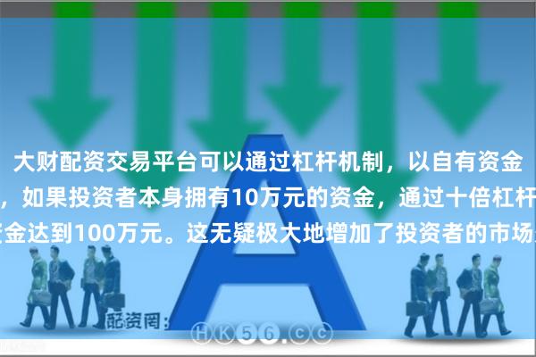 大财配资交易平台可以通过杠杆机制，以自有资金的十倍进行投资。例如，如果投资者本身拥有10万元的资金，通过十倍杠杆，他们可以操作的资金达到100万元。这无疑极大地增加了投资者的市场影响力和潜在收益。这些