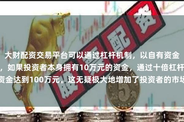 大财配资交易平台可以通过杠杆机制，以自有资金的十倍进行投资。例如，如果投资者本身拥有10万元的资金，通过十倍杠杆，他们可以操作的资金达到100万元。这无疑极大地增加了投资者的市场影响力和潜在收益。多只