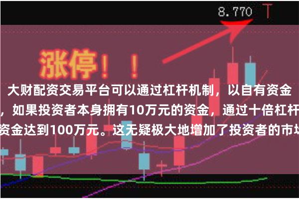 大财配资交易平台可以通过杠杆机制，以自有资金的十倍进行投资。例如，如果投资者本身拥有10万元的资金，通过十倍杠杆，他们可以操作的资金达到100万元。这无疑极大地增加了投资者的市场影响力和潜在收益。Te