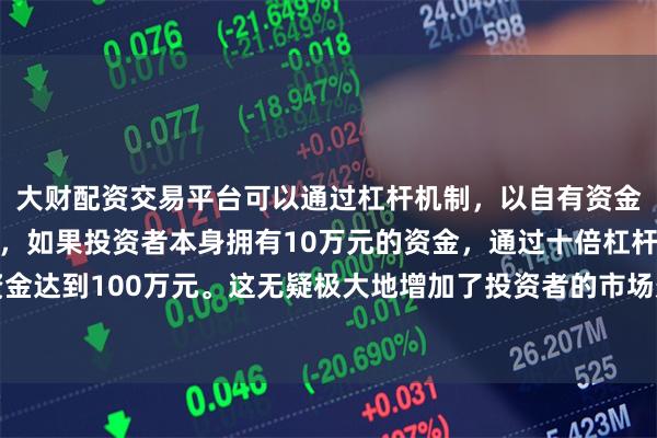 大财配资交易平台可以通过杠杆机制，以自有资金的十倍进行投资。例如，如果投资者本身拥有10万元的资金，通过十倍杠杆，他们可以操作的资金达到100万元。这无疑极大地增加了投资者的市场影响力和潜在收益。第一