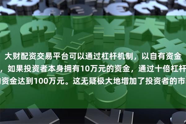 大财配资交易平台可以通过杠杆机制，以自有资金的十倍进行投资。例如，如果投资者本身拥有10万元的资金，通过十倍杠杆，他们可以操作的资金达到100万元。这无疑极大地增加了投资者的市场影响力和潜在收益。著作