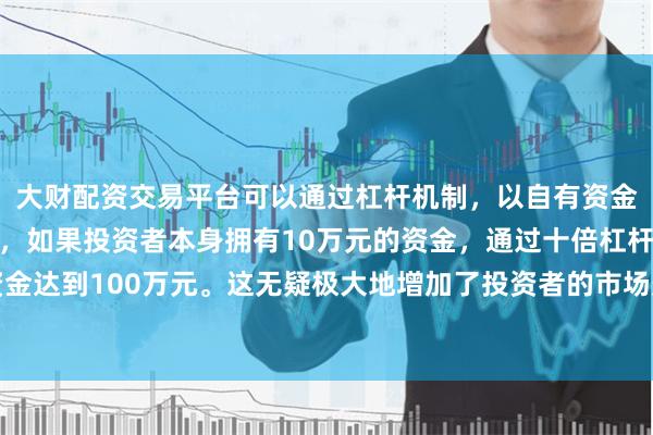 大财配资交易平台可以通过杠杆机制，以自有资金的十倍进行投资。例如，如果投资者本身拥有10万元的资金，通过十倍杠杆，他们可以操作的资金达到100万元。这无疑极大地增加了投资者的市场影响力和潜在收益。请点