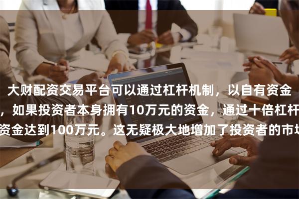 大财配资交易平台可以通过杠杆机制，以自有资金的十倍进行投资。例如，如果投资者本身拥有10万元的资金，通过十倍杠杆，他们可以操作的资金达到100万元。这无疑极大地增加了投资者的市场影响力和潜在收益。同比