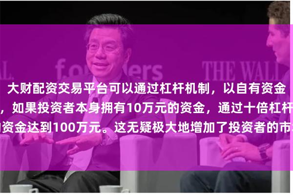 大财配资交易平台可以通过杠杆机制，以自有资金的十倍进行投资。例如，如果投资者本身拥有10万元的资金，通过十倍杠杆，他们可以操作的资金达到100万元。这无疑极大地增加了投资者的市场影响力和潜在收益。特朗