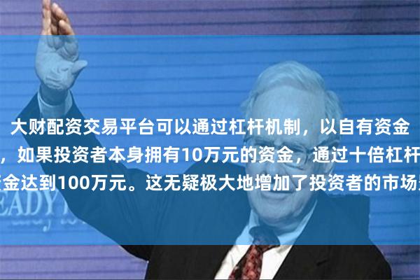 大财配资交易平台可以通过杠杆机制，以自有资金的十倍进行投资。例如，如果投资者本身拥有10万元的资金，通过十倍杠杆，他们可以操作的资金达到100万元。这无疑极大地增加了投资者的市场影响力和潜在收益。进一