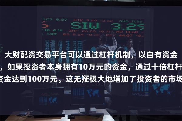大财配资交易平台可以通过杠杆机制，以自有资金的十倍进行投资。例如，如果投资者本身拥有10万元的资金，通过十倍杠杆，他们可以操作的资金达到100万元。这无疑极大地增加了投资者的市场影响力和潜在收益。上海