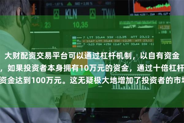 大财配资交易平台可以通过杠杆机制，以自有资金的十倍进行投资。例如，如果投资者本身拥有10万元的资金，通过十倍杠杆，他们可以操作的资金达到100万元。这无疑极大地增加了投资者的市场影响力和潜在收益。现货