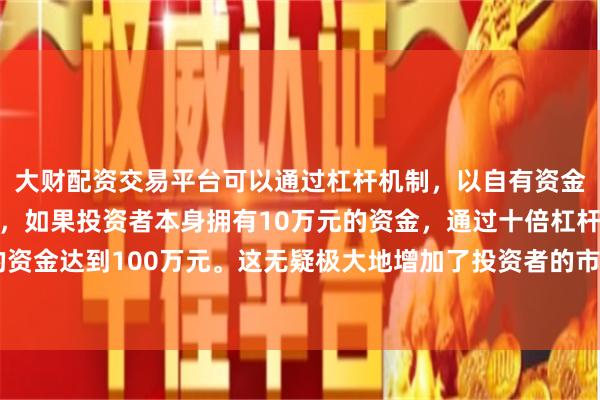 大财配资交易平台可以通过杠杆机制，以自有资金的十倍进行投资。例如，如果投资者本身拥有10万元的资金，通过十倍杠杆，他们可以操作的资金达到100万元。这无疑极大地增加了投资者的市场影响力和潜在收益。大家