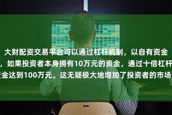 大财配资交易平台可以通过杠杆机制，以自有资金的十倍进行投资。例如，如果投资者本身拥有10万元的资金，通过十倍杠杆，他们可以操作的资金达到100万元。这无疑极大地增加了投资者的市场影响力和潜在收益。就看