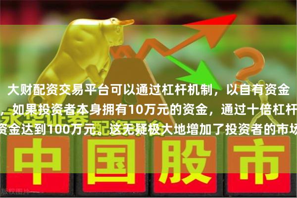 大财配资交易平台可以通过杠杆机制，以自有资金的十倍进行投资。例如，如果投资者本身拥有10万元的资金，通过十倍杠杆，他们可以操作的资金达到100万元。这无疑极大地增加了投资者的市场影响力和潜在收益。关税